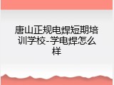 唐山正规电焊短期培训学校-学电焊怎么样