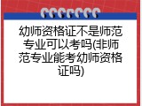 幼师资格证不是师范专业可以考吗(非师范专业能考幼师资格证吗)