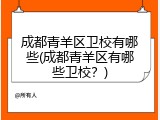 成都青羊区卫校有哪些(成都青羊区有哪些卫校？)
