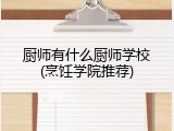 厨师有什么厨师学校(烹饪学院推荐)