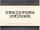 甘肃省卫生学校网站(甘肃卫校官网)