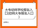 大专幼师学校报名入口(幼师大专报名入口)