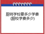厨师学校要多少学费(厨校学费多少)