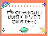 广州幼师好还是江门幼师好(广州与江门幼师对比分析)