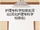 护理专科学校排名河北(河北护理专科学校排名)