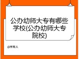 公办幼师大专有哪些学校(公办幼师大专院校)