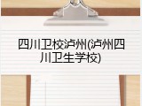 四川卫校泸州(泸州四川卫生学校)
