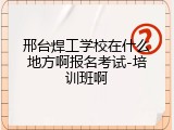邢台焊工学校在什么地方啊报名考试-培训班啊