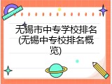 无锡市中专学校排名(无锡中专校排名概览)