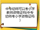 中专幼师可以考小学教师资格证吗(中专幼师考小学资格证吗)