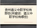 贵州遵义中职学校有那些(关键词：遵义中职学校有哪些)