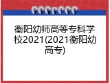 衡阳幼师高等专科学校2021(2021衡阳幼高专)