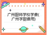 广州厨师学校学费(广州学厨费用)