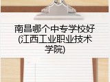 南昌哪个中专学校好(江西工业职业技术学院)