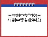 三年制中专学校(三年制中等专业学校)