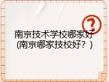 南京技术学校哪家好(南京哪家技校好？)