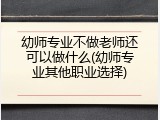 幼师专业不做老师还可以做什么(幼师专业其他职业选择)