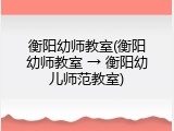 衡阳幼师教室(衡阳幼师教室 &rarr; 衡阳幼儿师范教室)
