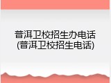 普洱卫校招生办电话(普洱卫校招生电话)