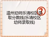 温州幼师乐清校区录取分数线(乐清校区幼师录取线)