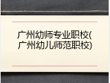 广州幼师专业职校(广州幼儿师范职校)