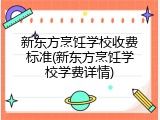 新东方烹饪学校收费标准(新东方烹饪学校学费详情)