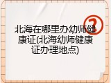 北海在哪里办幼师健康证(北海幼师健康证办理地点)