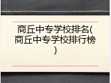 商丘中专学校排名(商丘中专学校排行榜)