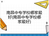 南昌中专学校哪家最好(南昌中专学校哪家最好)