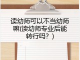 读幼师可以不当幼师嘛(读幼师专业后能转行吗？)
