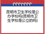 昆明市卫生学校是公办学校吗(昆明市卫生学校是公立的吗)