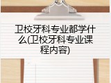 卫校牙科专业都学什么(卫校牙科专业课程内容)