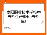 贵阳职业技术学校中专招生(贵阳中专招生)