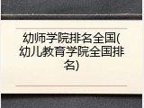 幼师学院排名全国(幼儿教育学院全国排名)
