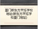 厦门新东方烹饪学校地址(新东方烹饪学校厦门地址)