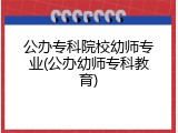 公办专科院校幼师专业(公办幼师专科教育)
