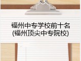 福州中专学校前十名(福州顶尖中专院校)