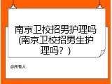南京卫校招男护理吗(南京卫校招男生护理吗？)