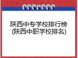 陕西中专学校排行榜(陕西中职学校排名)