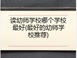 读幼师学校哪个学校最好(最好的幼师学校推荐)