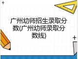 广州幼师招生录取分数(广州幼师录取分数线)