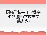 厨师学校一年学费多少钱(厨师学校年学费多少)