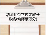 幼师师范学校录取分数线(幼师录取分)