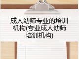 成人幼师专业的培训机构(专业成人幼师培训机构)