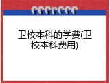 卫校本科的学费(卫校本科费用)