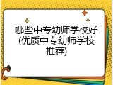 哪些中专幼师学校好(优质中专幼师学校推荐)