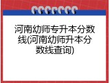 河南幼师专升本分数线(河南幼师升本分数线查询)