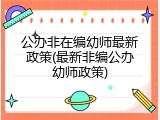 公办非在编幼师最新政策(最新非编公办幼师政策)