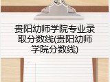 贵阳幼师学院专业录取分数线(贵阳幼师学院分数线)