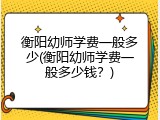 衡阳幼师学费一般多少(衡阳幼师学费一般多少钱？)
